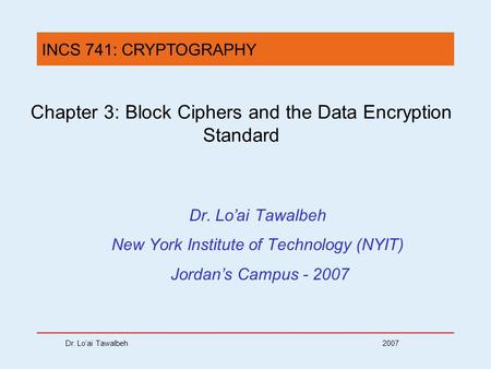 Dr. Lo’ai Tawalbeh 2007 Chapter 3: Block Ciphers and the Data Encryption Standard Dr. Lo’ai Tawalbeh New York Institute of Technology (NYIT) Jordan’s Campus.