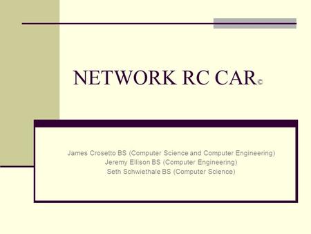 NETWORK RC CAR © James Crosetto BS (Computer Science and Computer Engineering) Jeremy Ellison BS (Computer Engineering) Seth Schwiethale BS (Computer Science)