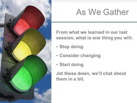 As We Gather From what we learned in our last session, what is one thing you will: Stop doing Consider changing Start doing Jot these down, we’ll chat.