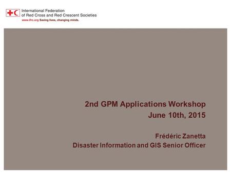 2 nd GPM Applications Workshop – June 10 th, 2015 2nd GPM Applications Workshop June 10th, 2015 Frédéric Zanetta Disaster Information and GIS Senior Officer.