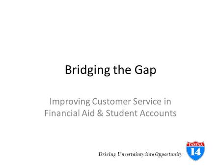 Bridging the Gap Improving Customer Service in Financial Aid & Student Accounts Driving Uncertainty into Opportunity.