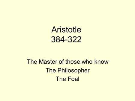 Aristotle 384-322 The Master of those who know The Philosopher The Foal.