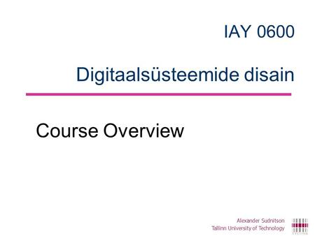 IAY 0600 Digitaalsüsteemide disain Course Overview Alexander Sudnitson Tallinn University of Technology.