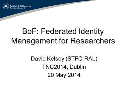 BoF: Federated Identity Management for Researchers David Kelsey (STFC-RAL) TNC2014, Dublin 20 May 2014.