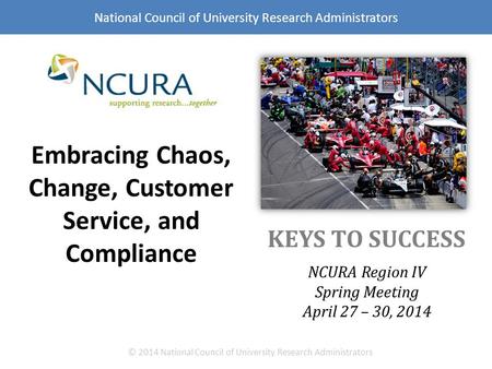 KEYS TO SUCCESS NCURA Region IV Spring Meeting April 27 – 30, 2014 © 2014 National Council of University Research Administrators National Council of University.