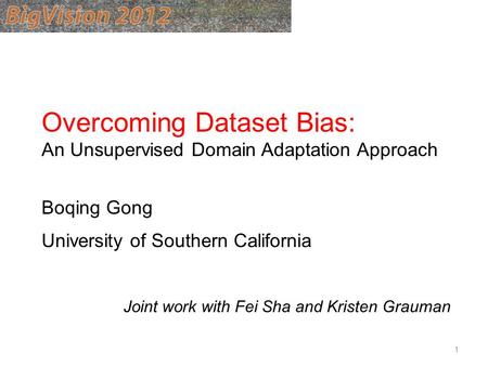 Overcoming Dataset Bias: An Unsupervised Domain Adaptation Approach Boqing Gong University of Southern California Joint work with Fei Sha and Kristen Grauman.