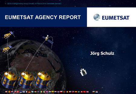 1 CEOS-CGMS Working Group Climate), 5-7 March 2014, Darmstadt, Germany EUMETSAT AGENCY REPORT Jörg Schulz.