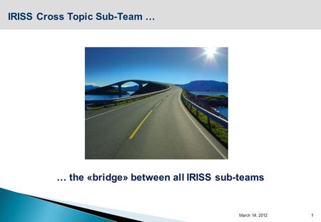 March 14, 2012 1 IRISS Cross Topic Sub-Team … … the «bridge» between all IRISS sub-teams.