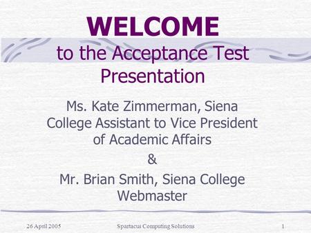 26 April 2005Spartacus Computing Solutions1 WELCOME to the Acceptance Test Presentation Ms. Kate Zimmerman, Siena College Assistant to Vice President of.