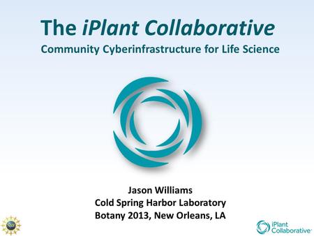 The iPlant Collaborative Community Cyberinfrastructure for Life Science Jason Williams Cold Spring Harbor Laboratory Botany 2013, New Orleans, LA.