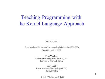 © 2002 P. Van Roy and S. Haridi 1 Teaching Programming with the Kernel Language Approach October 7, 2002 Functional and Declarative Programming in Education.