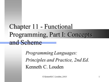 © Kenneth C. Louden, 20031 Chapter 11 - Functional Programming, Part I: Concepts and Scheme Programming Languages: Principles and Practice, 2nd Ed. Kenneth.