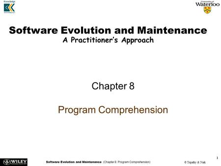 Software Evolution and Maintenance (Chapter 8: Program Comprehension) © Tripathy & Naik 1 Software Evolution and Maintenance A Practitioner’s Approach.