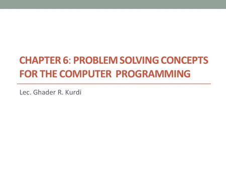 CHAPTER 6: PROBLEM SOLVING CONCEPTS FOR THE COMPUTER PROGRAMMING Lec. Ghader R. Kurdi.