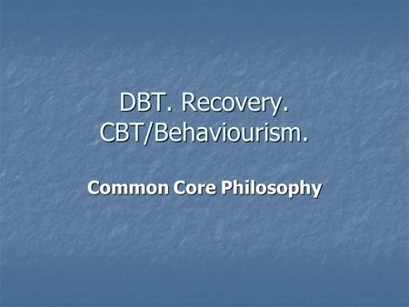 DBT. Recovery. CBT/Behaviourism. Common Core Philosophy.