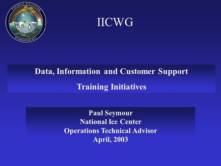 IICWG Data, Information and Customer Support Training Initiatives Paul Seymour National Ice Center Operations Technical Advisor April, 2003.