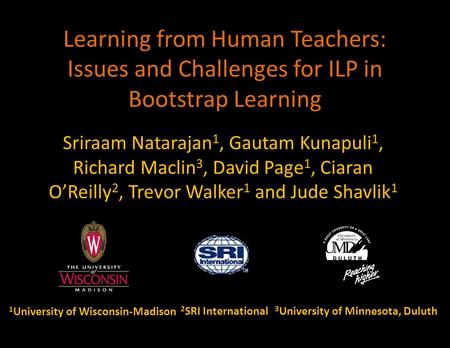 Learning from Human Teachers: Issues and Challenges for ILP in Bootstrap Learning Sriraam Natarajan 1, Gautam Kunapuli 1, Richard Maclin 3, David Page.