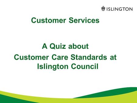 Customer Services A Quiz about Customer Care Standards at Islington Council.