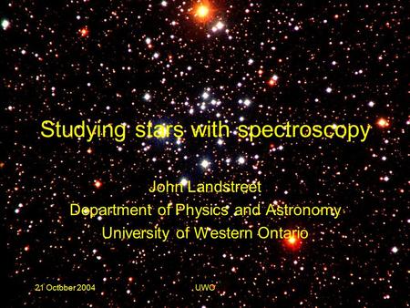 21 October 2004UWO Studying stars with spectroscopy John Landstreet Department of Physics and Astronomy University of Western Ontario.