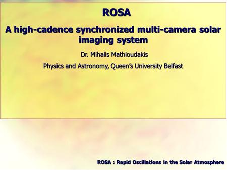 ROSA ROSA A high-cadence synchronized multi-camera solar imaging system Dr. Mihalis Mathioudakis Dr. Mihalis Mathioudakis Physics and Astronomy, Queen’s.