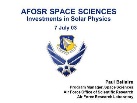 AFOSR SPACE SCIENCES Investments in Solar Physics 7 July 03 Paul Bellaire Program Manager, Space Sciences Air Force Office of Scientific Research Air Force.