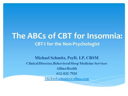 The ABCs of CBT for Insomnia: CBT-I for the Non-Psychologist Michael Schmitz, PsyD, LP, CBSM Clinical Director, Behavioral Sleep Medicine Services Allina.