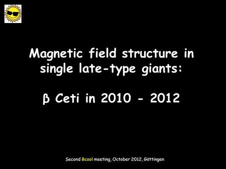 Magnetic field structure in single late-type giants: β Ceti in 2010 - 2012 Second Bcool meeting, October 2012, Göttingen.