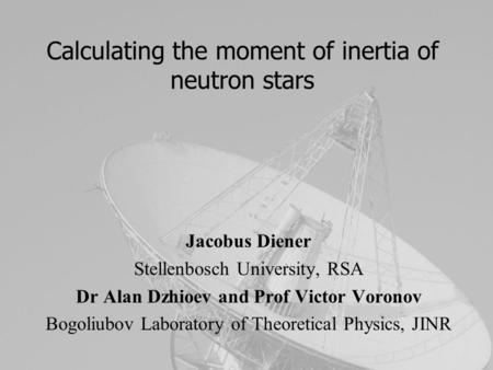 Calculating the moment of inertia of neutron stars Jacobus Diener Stellenbosch University, RSA Dr Alan Dzhioev and Prof Victor Voronov Bogoliubov Laboratory.