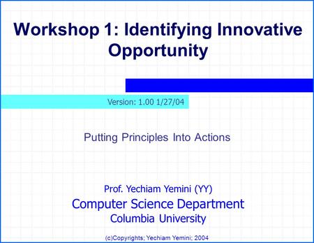 Prof. Yechiam Yemini (YY) Computer Science Department Columbia University (c)Copyrights; Yechiam Yemini; 2004 Workshop 1: Identifying Innovative Opportunity.