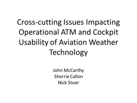 Cross-cutting Issues Impacting Operational ATM and Cockpit Usability of Aviation Weather Technology John McCarthy Sherrie Callon Nick Stoer.