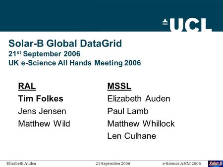 Solar-B Global DataGrid 21 st September 2006 UK e-Science All Hands Meeting 2006 RALMSSL Tim Folkes Elizabeth Auden Jens Jensen Paul Lamb Matthew WildMatthew.