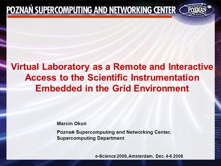 Marcin Okoń Pozna ń Supercomputing and Networking Center, Supercomputing Department e-Science 2006, Amsterdam, Dec. 4-6 2006 Virtual Laboratory as a Remote.