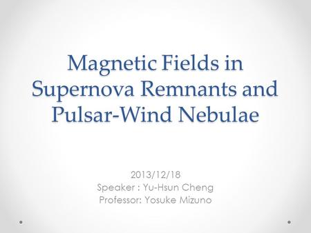 Magnetic Fields in Supernova Remnants and Pulsar-Wind Nebulae 2013/12/18 Speaker : Yu-Hsun Cheng Professor: Yosuke Mizuno.