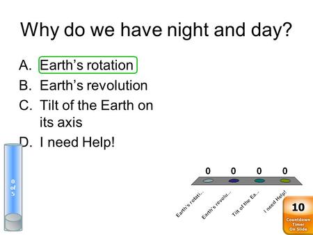 Why do we have night and day? A.Earth’s rotation B.Earth’s revolution C.Tilt of the Earth on its axis D.I need Help! 0 of 5 10.