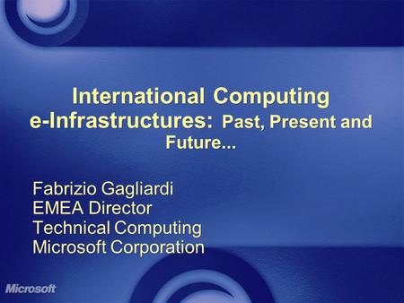 International Computing e-Infrastructures: Past, Present and Future... Fabrizio Gagliardi EMEA Director Technical Computing Microsoft Corporation Fabrizio.