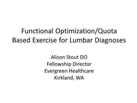 Functional Optimization/Quota Based Exercise for Lumbar Diagnoses Alison Stout DO Fellowship Director Evergreen Healthcare Kirkland, WA.