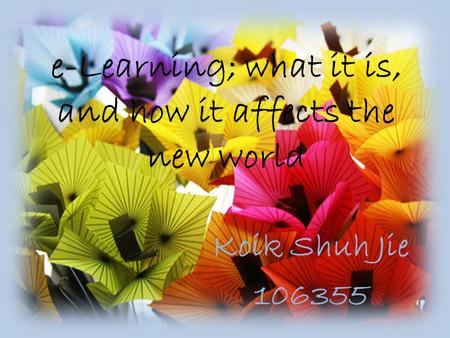 E-Learning; what it is, and how it affects the new world Koik Shuh Jie 106355.