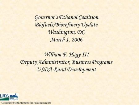 Governor’s Ethanol Coalition Biofuels/Biorefinery Update Washington, DC March 1, 2006 William F. Hagy III Deputy Administrator, Business Programs USDA.