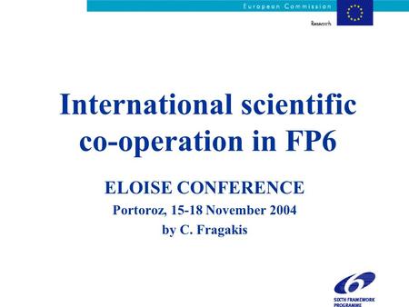 International scientific co-operation in FP6 ELOISE CONFERENCE Portoroz, 15-18 November 2004 by C. Fragakis.