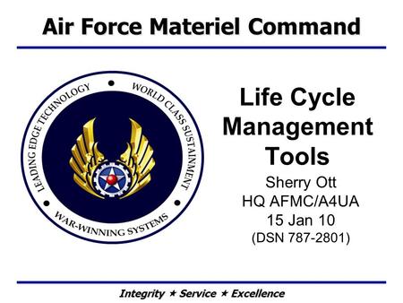 Integrity  Service  Excellence Life Cycle Management Tools Sherry Ott HQ AFMC/A4UA 15 Jan 10 (DSN 787-2801) Air Force Materiel Command.