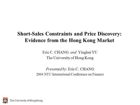 The University of Hong Kong Short-Sales Constraints and Price Discovery: Evidence from the Hong Kong Market Eric C. CHANG and Yinghui YU The University.