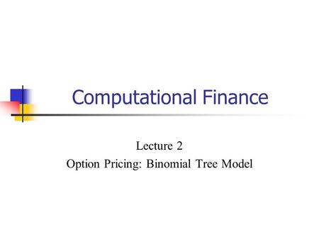 Computational Finance Lecture 2 Option Pricing: Binomial Tree Model.