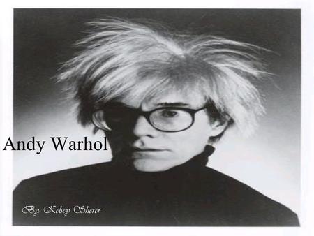 Andy Warhol By: Kelsey Sherer. Andy Warhol's works first showed up in galleries in the early 1960s. Warhol ultimately became one of the most famous figures.