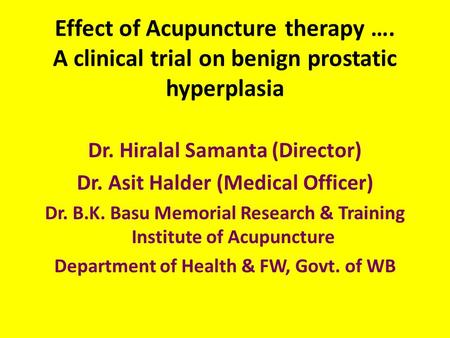 Effect of Acupuncture therapy …. A clinical trial on benign prostatic hyperplasia Dr. Hiralal Samanta (Director) Dr. Asit Halder (Medical Officer) Dr.