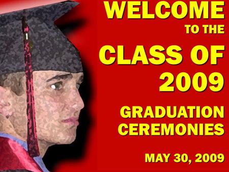 WELCOME TO THE CLASS OF 2009 GRADUATION CEREMONIES MAY 30, 2009.