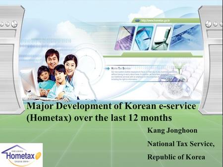 Major Development of Korean e-service (Hometax) over the last 12 months Kang Jonghoon National Tax Service, Republic of Korea.