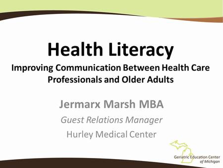 Health Literacy Improving Communication Between Health Care Professionals and Older Adults Jermarx Marsh MBA Guest Relations Manager Hurley Medical Center.