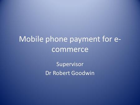 Mobile phone payment for e- commerce Supervisor Dr Robert Goodwin.