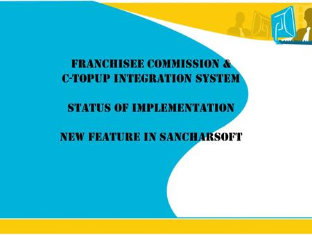 Franchisee Commission & C-Topup Integration System Status of implementation New feature in Sancharsoft.