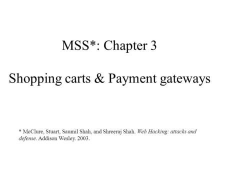 MSS*: Chapter 3 Shopping carts & Payment gateways * McClure, Stuart, Saumil Shah, and Shreeraj Shah. Web Hacking: attacks and defense. Addison Wesley.